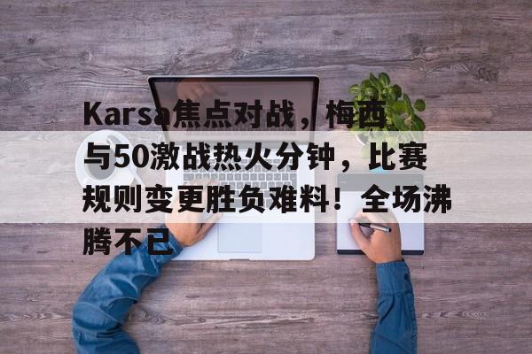 Karsa焦点对战，梅西与50激战热火分钟，比赛规则变更胜负难料！全场沸腾不已的简单介绍