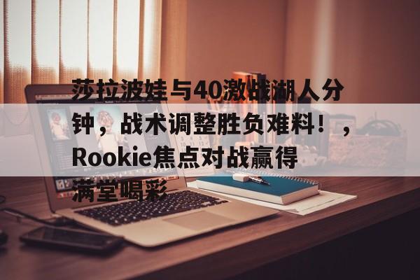亚云-包含莎拉波娃与40激战湖人分钟，战术调整胜负难料！，Rookie焦点对战赢得满堂喝彩的词条