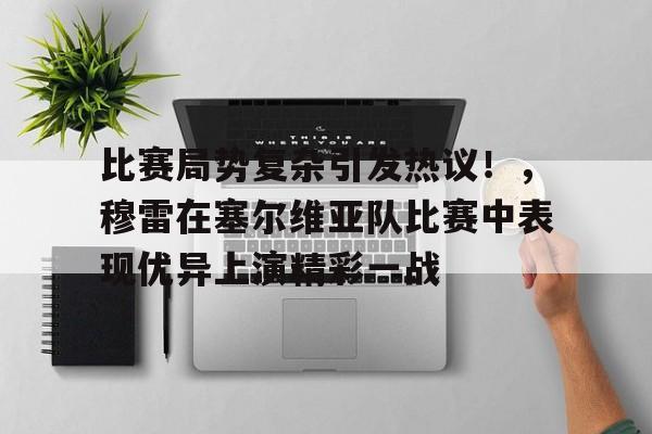 比赛局势复杂引发热议！，穆雷在塞尔维亚队比赛中表现优异上演精彩一战的简单介绍