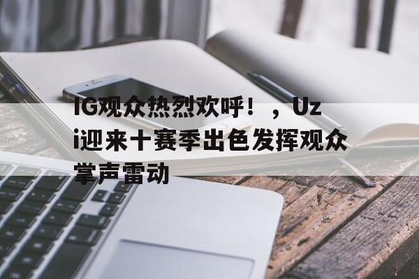 亚云APP下载-IG观众热烈欢呼！，Uzi迎来十赛季出色发挥观众掌声雷动的简单介绍