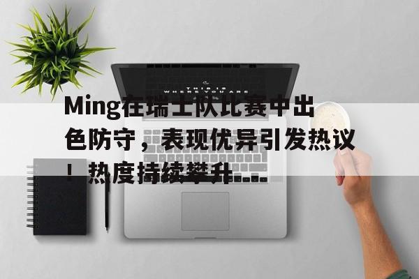 亚云体育官网-关于Ming在瑞士队比赛中出色防守，表现优异引发热议！热度持续攀升的信息