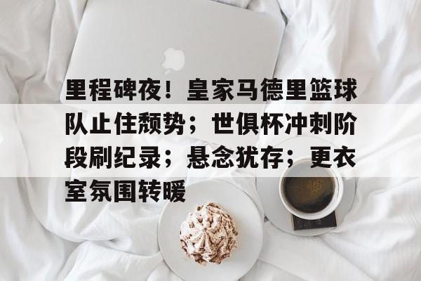 亚云体育app-包含里程碑夜!皇家马德里篮球队止住颓势;世俱杯冲刺阶段刷纪录;悬念犹存;更衣室氛围转暖的词条