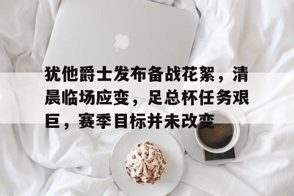 包含犹他爵士发布备战花絮，清晨临场应变，足总杯任务艰巨，赛季目标并未改变的词条