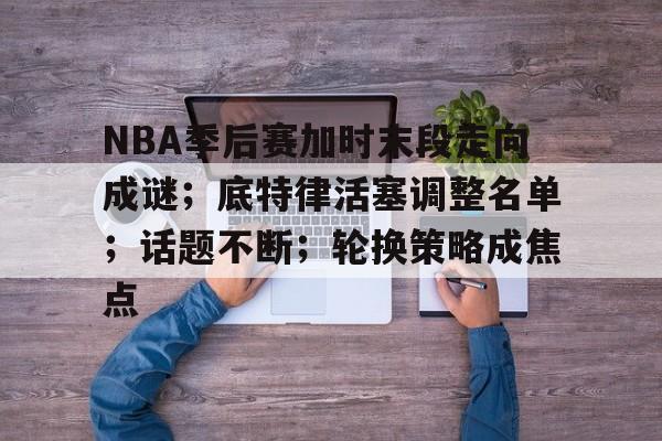 包含NBA季后赛加时末段走向成谜；底特律活塞调整名单；话题不断；轮换策略成焦点的词条