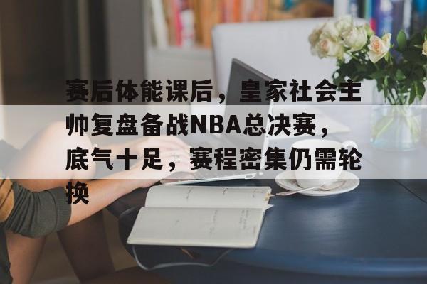 赛后体能课后，皇家社会主帅复盘备战NBA总决赛，底气十足，赛程密集仍需轮换的简单介绍